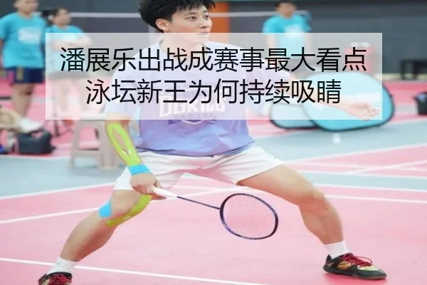 潘展乐出战成赛事最大看点 泳坛新王为何持续吸睛