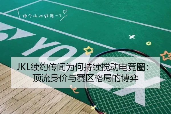 JKL续约传闻为何持续搅动电竞圈：顶流身价与赛区格局的博弈